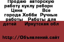 Продаю  авторскую работу куклу-реборн  › Цена ­ 27 000 - Все города Хобби. Ручные работы » Работы для детей   . Иркутская обл.